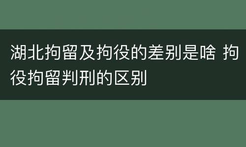 湖北拘留及拘役的差别是啥 拘役拘留判刑的区别