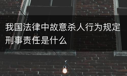 我国法律中故意杀人行为规定刑事责任是什么