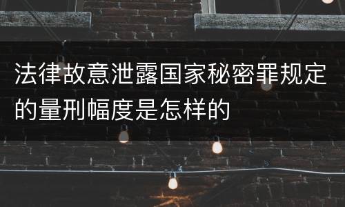法律故意泄露国家秘密罪规定的量刑幅度是怎样的