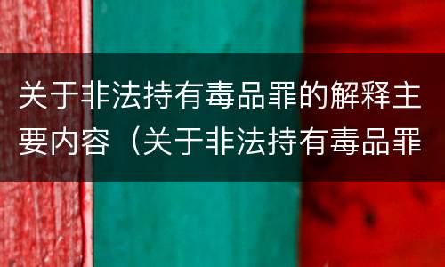关于非法持有毒品罪的解释主要内容（关于非法持有毒品罪的解释主要内容是什么）