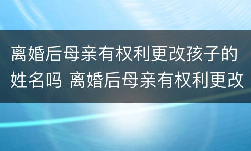 离婚后母亲有权利更改孩子的姓名吗 离婚后母亲有权利更改孩子的姓名吗