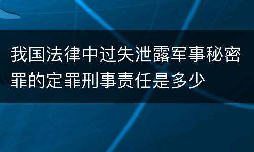 我国法律中过失泄露军事秘密罪的定罪刑事责任是多少