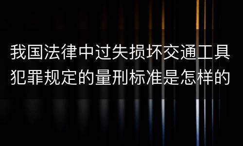 我国法律中过失损坏交通工具犯罪规定的量刑标准是怎样的