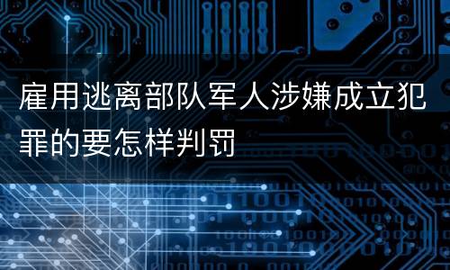 雇用逃离部队军人涉嫌成立犯罪的要怎样判罚