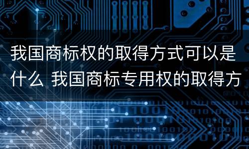 我国商标权的取得方式可以是什么 我国商标专用权的取得方式