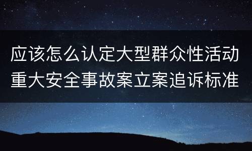 应该怎么认定大型群众性活动重大安全事故案立案追诉标准