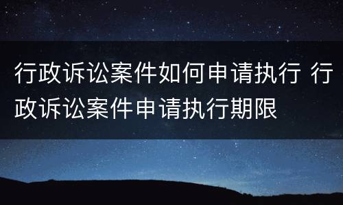 行政诉讼案件如何申请执行 行政诉讼案件申请执行期限