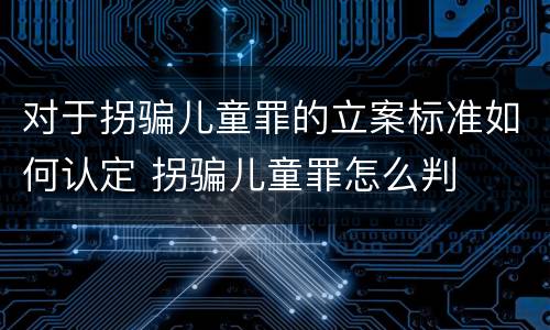 对于拐骗儿童罪的立案标准如何认定 拐骗儿童罪怎么判