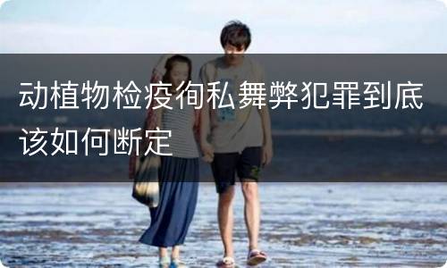 动植物检疫徇私舞弊犯罪到底该如何断定