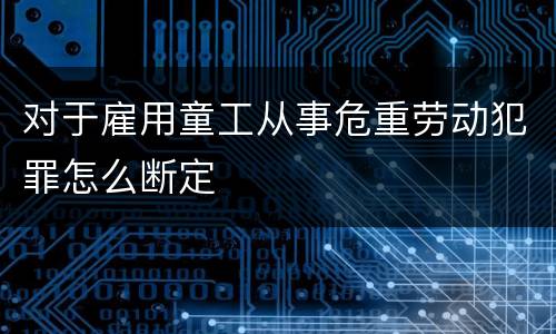 对于雇用童工从事危重劳动犯罪怎么断定