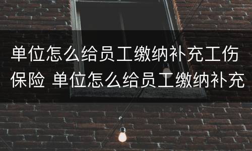 单位怎么给员工缴纳补充工伤保险 单位怎么给员工缴纳补充工伤保险费