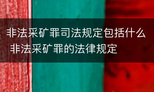 非法采矿罪司法规定包括什么 非法采矿罪的法律规定