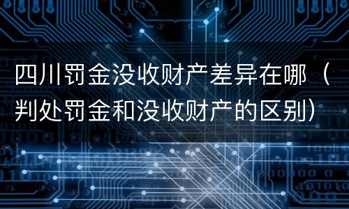 四川罚金没收财产差异在哪（判处罚金和没收财产的区别）