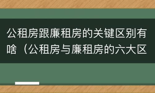 公租房跟廉租房的关键区别有啥（公租房与廉租房的六大区别）
