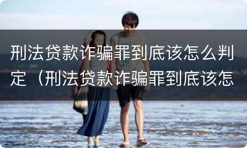 刑法贷款诈骗罪到底该怎么判定（刑法贷款诈骗罪到底该怎么判定的）