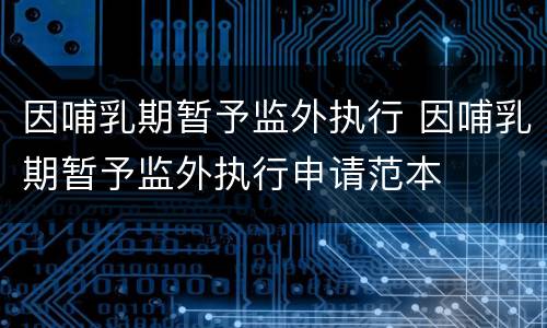 因哺乳期暂予监外执行 因哺乳期暂予监外执行申请范本