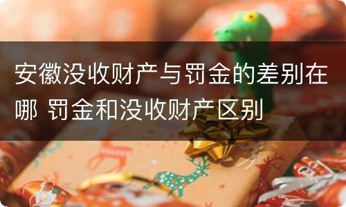 安徽没收财产与罚金的差别在哪 罚金和没收财产区别