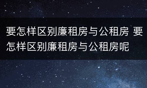 要怎样区别廉租房与公租房 要怎样区别廉租房与公租房呢