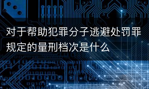对于帮助犯罪分子逃避处罚罪规定的量刑档次是什么
