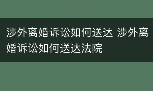 涉外离婚诉讼如何送达 涉外离婚诉讼如何送达法院