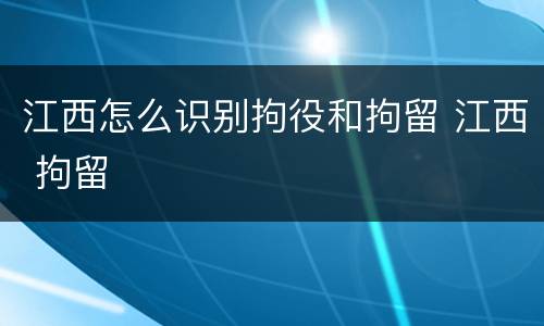 江西怎么识别拘役和拘留 江西 拘留