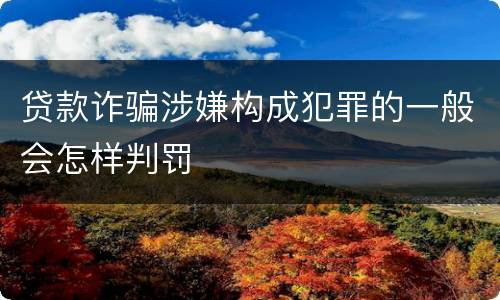 贷款诈骗涉嫌构成犯罪的一般会怎样判罚