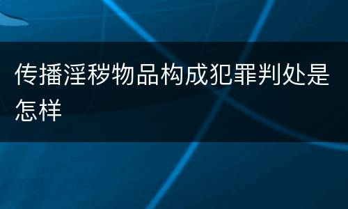 传播淫秽物品构成犯罪判处是怎样