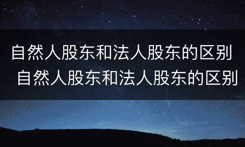 自然人股东和法人股东的区别 自然人股东和法人股东的区别 纳税