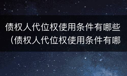 债权人代位权使用条件有哪些（债权人代位权使用条件有哪些要求）