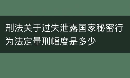 刑法关于过失泄露国家秘密行为法定量刑幅度是多少