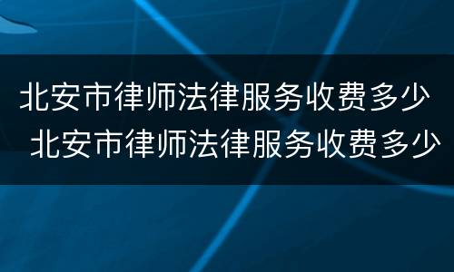 北安市律师法律服务收费多少 北安市律师法律服务收费多少一个月