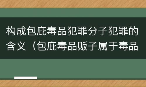 构成包庇毒品犯罪分子犯罪的含义（包庇毒品贩子属于毒品犯罪吗）