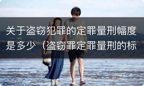 关于盗窃犯罪的定罪量刑幅度是多少（盗窃罪定罪量刑的标准）