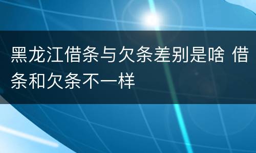 黑龙江借条与欠条差别是啥 借条和欠条不一样