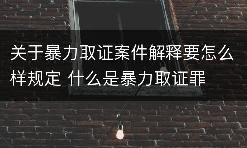关于暴力取证案件解释要怎么样规定 什么是暴力取证罪