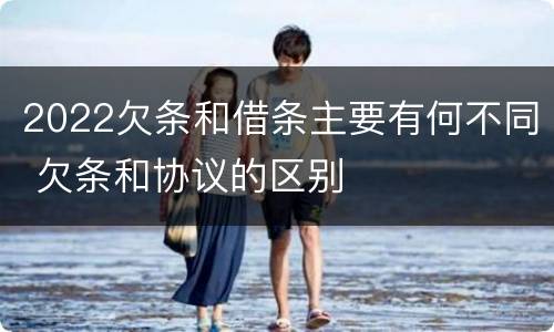 2022欠条和借条主要有何不同 欠条和协议的区别