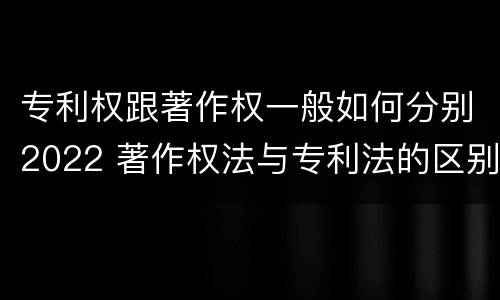 专利权跟著作权一般如何分别2022 著作权法与专利法的区别