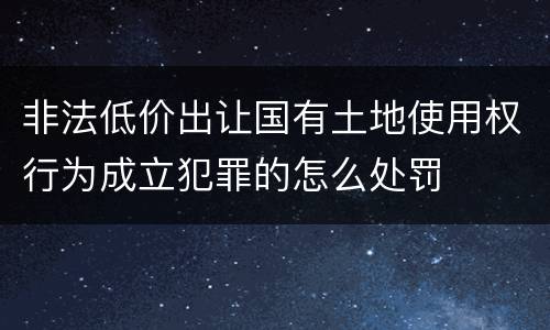 非法低价出让国有土地使用权行为成立犯罪的怎么处罚