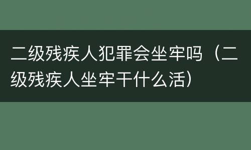 二级残疾人犯罪会坐牢吗（二级残疾人坐牢干什么活）