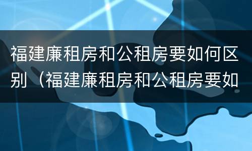 福建廉租房和公租房要如何区别（福建廉租房和公租房要如何区别呢）