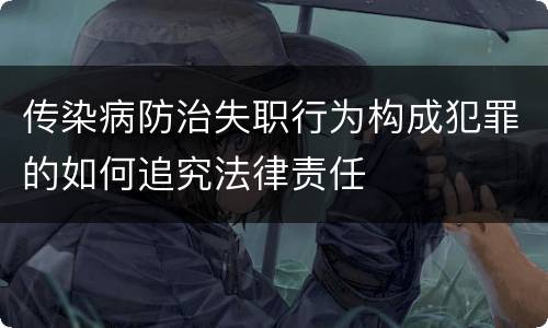 传染病防治失职行为构成犯罪的如何追究法律责任
