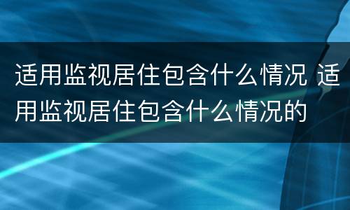 适用监视居住包含什么情况 适用监视居住包含什么情况的