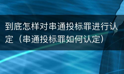 到底怎样对串通投标罪进行认定（串通投标罪如何认定）