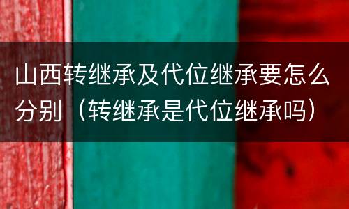 山西转继承及代位继承要怎么分别（转继承是代位继承吗）