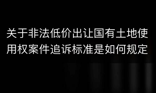 关于非法低价出让国有土地使用权案件追诉标准是如何规定