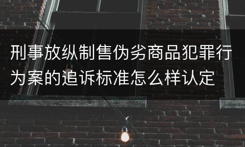 刑事放纵制售伪劣商品犯罪行为案的追诉标准怎么样认定