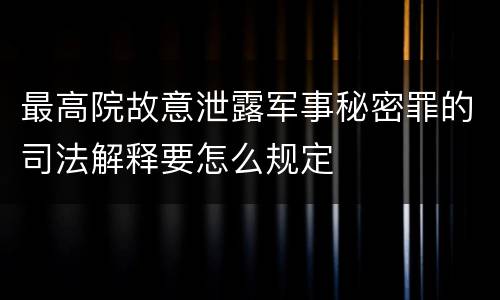 最高院故意泄露军事秘密罪的司法解释要怎么规定