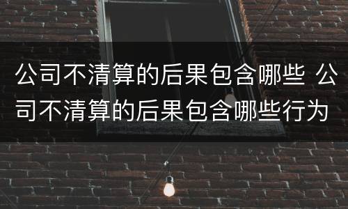 公司不清算的后果包含哪些 公司不清算的后果包含哪些行为