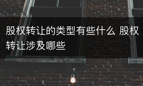 股权转让的类型有些什么 股权转让涉及哪些
