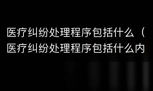 医疗纠纷处理程序包括什么（医疗纠纷处理程序包括什么内容）